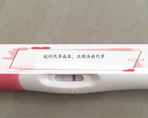 杭州代孕成本，正规济南代孕