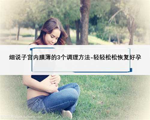 细说子宫内膜薄的3个调理方法-轻轻松松恢复好孕