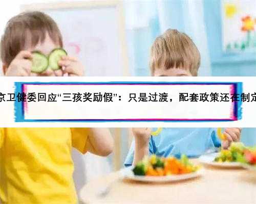 北京卫健委回应“三孩奖励假”：只是过渡，配套政策还在制定中