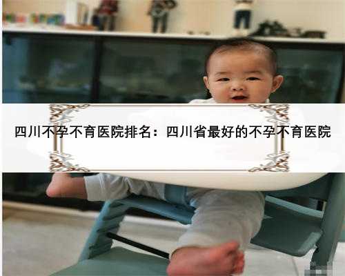 四川不孕不育医院排名：四川省最好的不孕不育医院