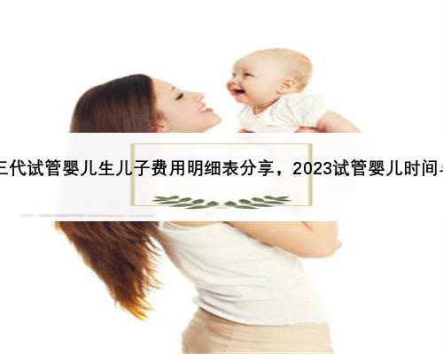 2023邢台三代试管婴儿生儿子费用明细表分享，2023试管婴儿时间与费用解读